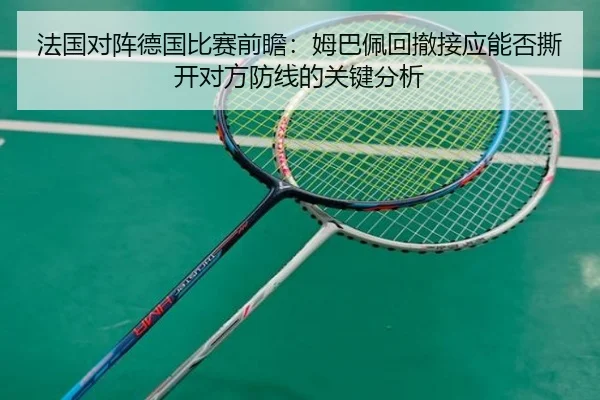 法国对阵德国比赛前瞻：姆巴佩回撤接应能否撕开对方防线的关键分析